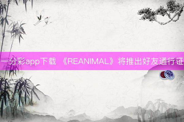 一分彩app下载 《REANIMAL》将推出好友通行证