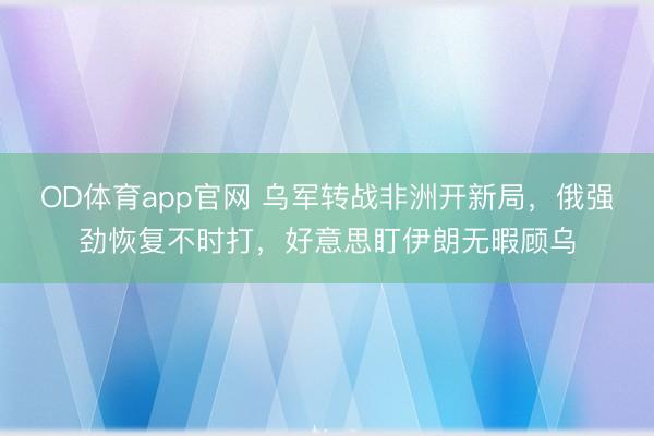 OD体育app官网 乌军转战非洲开新局,俄强劲恢复不时打,好意思盯伊朗无暇顾乌