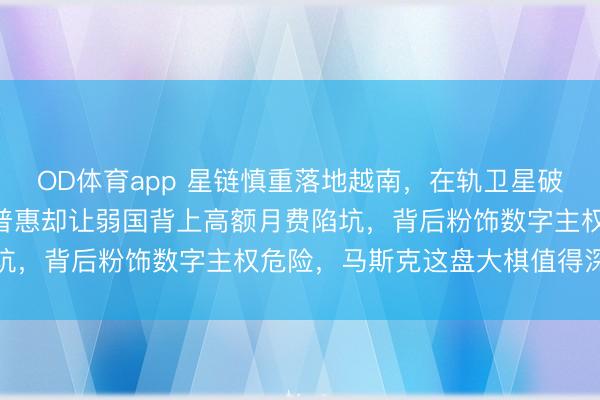 OD体育app 星链慎重落地越南,在轨卫星破万颗覆盖160国,堪称普惠却让弱国背上高额月费陷坑,背后粉饰数字主权危险,马斯克这盘大棋值得深念念
