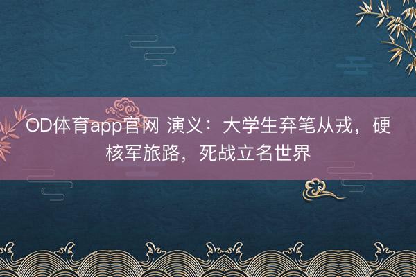 OD体育app官网 演义：大学生弃笔从戎，硬核军旅路，死战立名世界