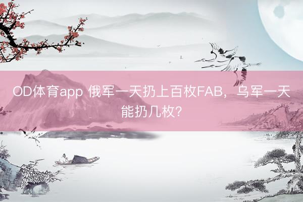 OD体育app 俄军一天扔上百枚FAB,乌军一天能扔几枚?