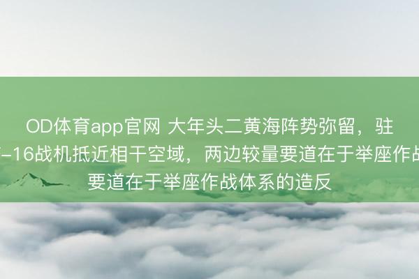 OD体育app官网 大年头二黄海阵势弥留,驻韩好意思军F-16战机抵近相干空域,两边较量要道在于举座作战体系的造反