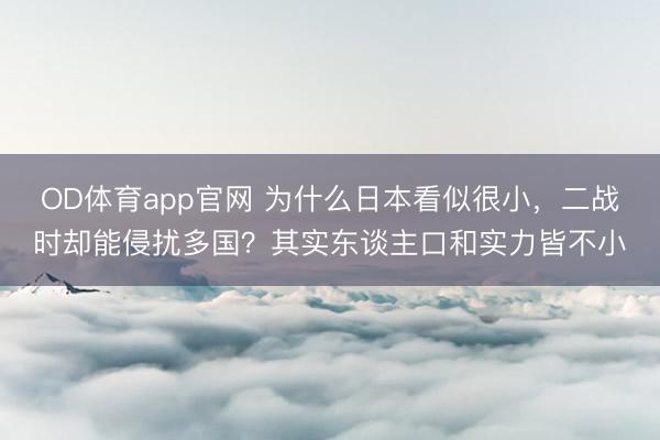 OD体育app官网 为什么日本看似很小,二战时却能侵扰多国?其实东谈主口和实力皆不小