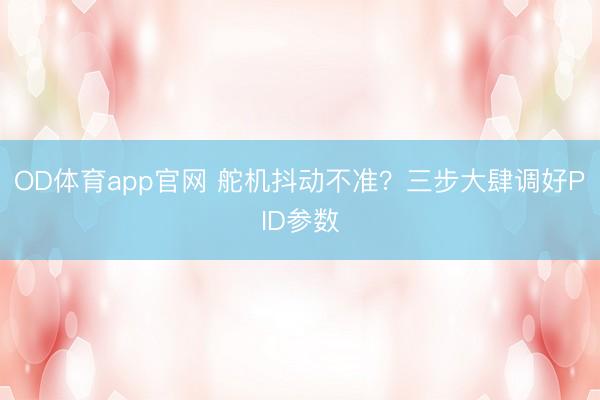 OD体育app官网 舵机抖动不准？三步大肆调好PID参数