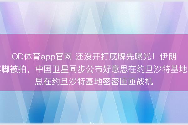 OD体育app官网 还没开打底牌先曝光！伊朗S-300导弹阵脚被拍，中国卫星同步公布好意思在约旦沙特基地密密匝匝战机