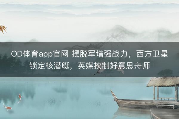 OD体育app官网 摆脱军增强战力，西方卫星锁定核潜艇，英媒挟制好意思舟师