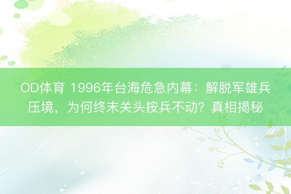 OD体育 1996年台海危急内幕：解脱军雄兵压境，为何终末关头按兵不动？真相揭秘