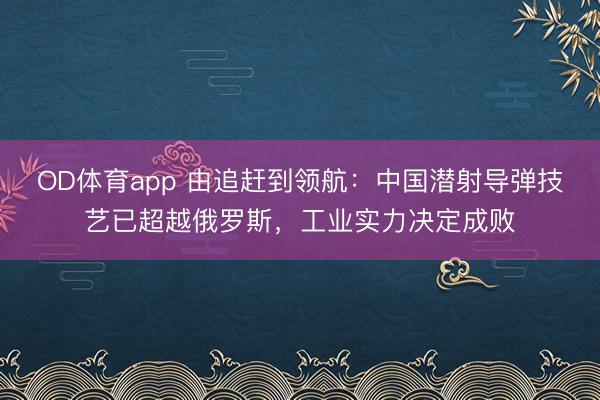 OD体育app 由追赶到领航：中国潜射导弹技艺已超越俄罗斯，工业实力决定成败