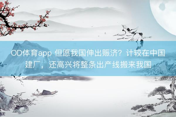 OD体育app 但愿我国伸出赈济？计较在中国建厂，还高兴将整条出产线搬来我国