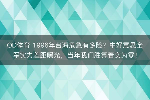 OD体育 1996年台海危急有多险?中好意思全军实力差距曝光,当年我们胜算着实为零!