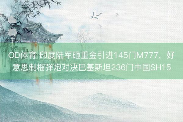 OD体育 印度陆军砸重金引进145门M777，好意思制榴弹炮对决巴基斯坦236门中国SH15