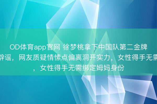 OD体育app官网 徐梦桃拿下中国队第二金牌，生养听说遭辟谣，网友质疑情愫点偏离洞开实力，女性得手无需绑定姆妈身份