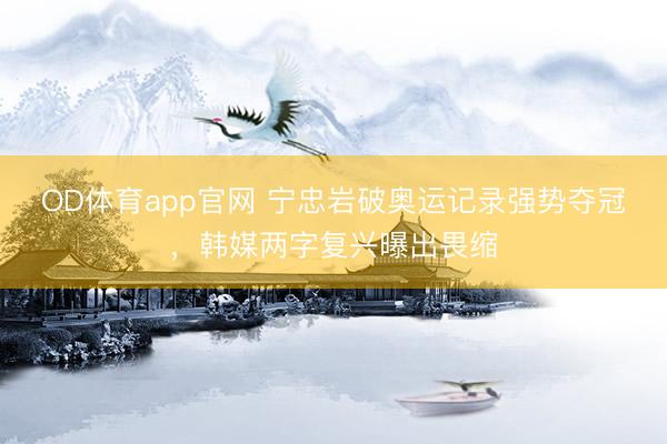 OD体育app官网 宁忠岩破奥运记录强势夺冠，韩媒两字复兴曝出畏缩