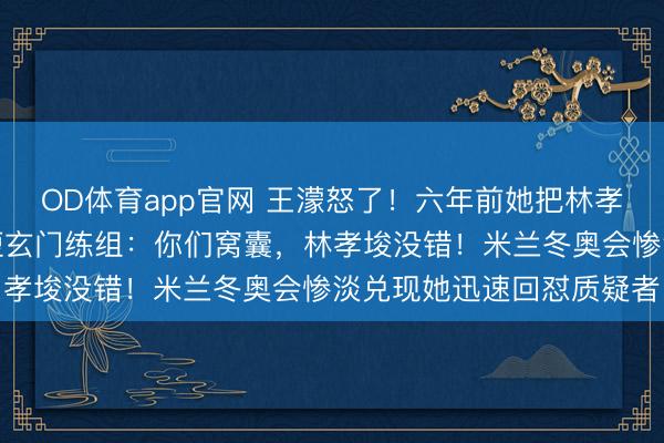 OD体育app官网 王濛怒了！六年前她把林孝埈带回中国，如今炮轰短玄门练组：你们窝囊，林孝埈没错！米兰冬奥会惨淡兑现她迅速回怼质疑者