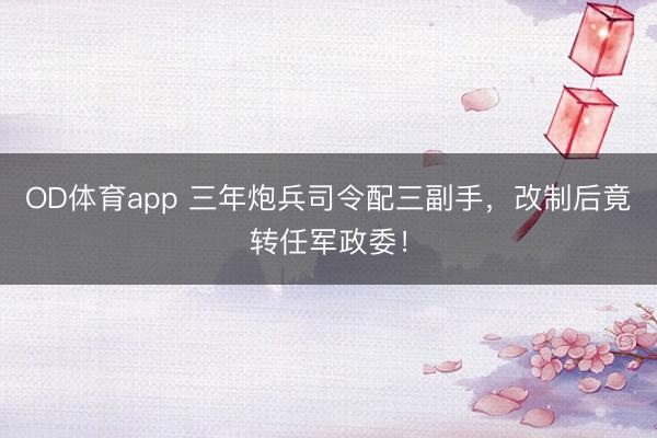 OD体育app 三年炮兵司令配三副手，改制后竟转任军政委！