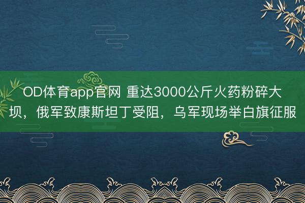OD体育app官网 重达3000公斤火药粉碎大坝,俄军致康斯坦丁受阻,乌军现场举白旗征服