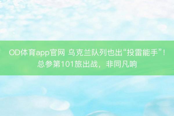 OD体育app官网 乌克兰队列也出“投雷能手”！总参第101旅出战，非同凡响