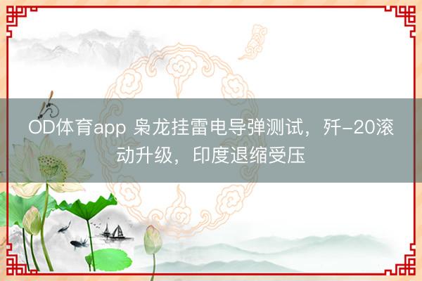 OD体育app 枭龙挂雷电导弹测试，歼-20滚动升级，印度退缩受压