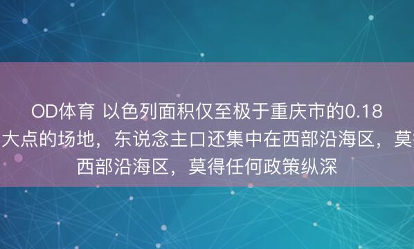 OD体育 以色列面积仅至极于重庆市的0.18%，就这样巴掌大点的场地，东说念主口还集中在西部沿海区，莫得任何政策纵深