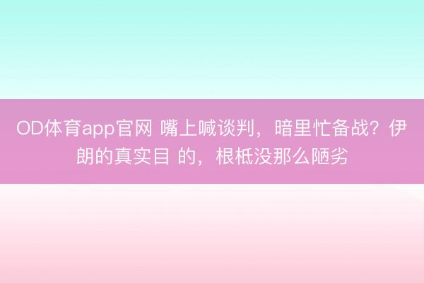 OD体育app官网 嘴上喊谈判，暗里忙备战？伊朗的真实目 的，根柢没那么陋劣