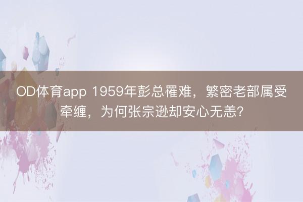 OD体育app 1959年彭总罹难，繁密老部属受牵缠，为何张宗逊却安心无恙？