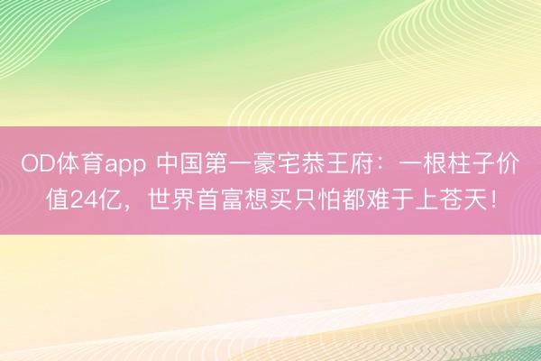 OD体育app 中国第一豪宅恭王府：一根柱子价值24亿，世界首富想买只怕都难于上苍天！