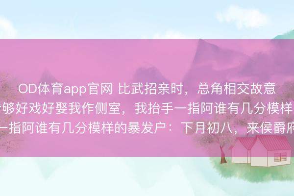 OD体育app官网 比武招亲时，总角相交故意输给一个暴发户，等着看够好戏好娶我作侧室，我抬手一指阿谁有几分模样的暴发户：下月初八，来侯爵府提亲