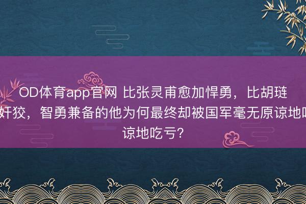 OD体育app官网 比张灵甫愈加悍勇,比胡琏愈加奸狡,智勇兼备的他为何最终却被国军毫无原谅地吃亏?