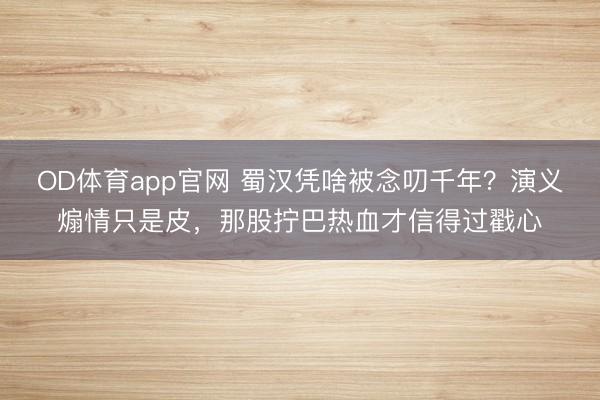 OD体育app官网 蜀汉凭啥被念叨千年？演义煽情只是皮，那股拧巴热血才信得过戳心