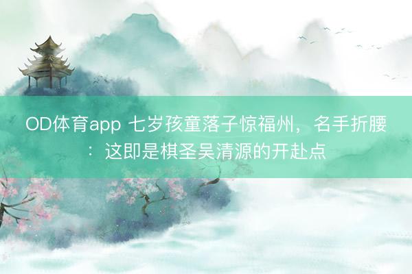 OD体育app 七岁孩童落子惊福州，名手折腰：这即是棋圣吴清源的开赴点