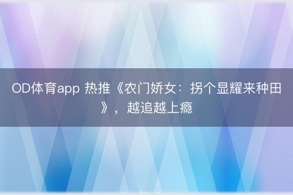 OD体育app 热推《农门娇女：拐个显耀来种田》，越追越上瘾