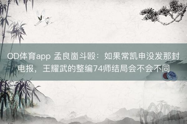OD体育app 孟良崮斗殴：如果常凯申没发那封电报，王耀武的整编74师结局会不会不同