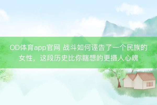 OD体育app官网 战斗如何诬告了一个民族的女性,这段历史比你瞎想的更摄人心魄