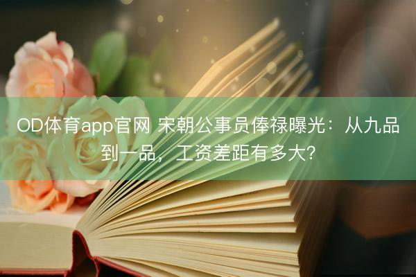 OD体育app官网 宋朝公事员俸禄曝光：从九品到一品，工资差距有多大？
