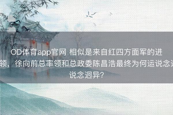 OD体育app官网 相似是来自红四方面军的进攻将领，徐向前总率领和总政委陈昌浩最终为何运说念迥异？