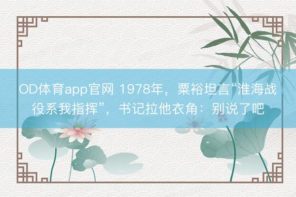 OD体育app官网 1978年，粟裕坦言“淮海战役系我指挥”，书记拉他衣角：别说了吧
