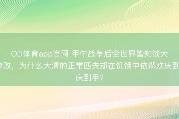 OD体育app官网 甲午战争后全世界皆知谈大清惨败，为什么大清的正常匹夫却在饥饿中依然欢庆到手？