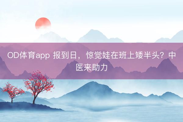 OD体育app 报到日,惊觉娃在班上矮半头?中医来助力