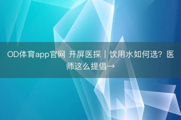OD体育app官网 开屏医探｜饮用水如何选？医师这么提倡→