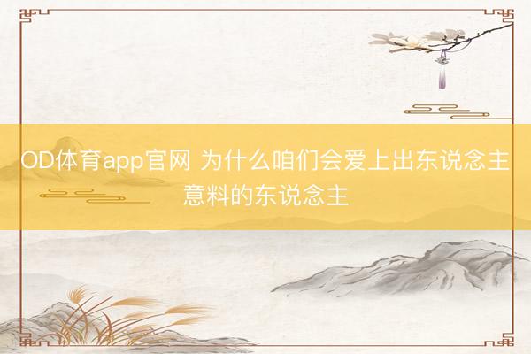 OD体育app官网 为什么咱们会爱上出东说念主意料的东说念主