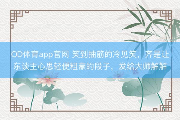 OD体育app官网 笑到抽筋的冷见笑,齐是让东谈主心思轻便粗豪的段子,发给大师解解
